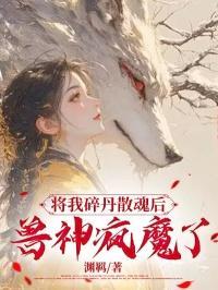 将我碎丹散魂后,兽神疯魔了