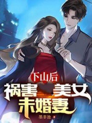 下山后,祸害了美女未婚妻
